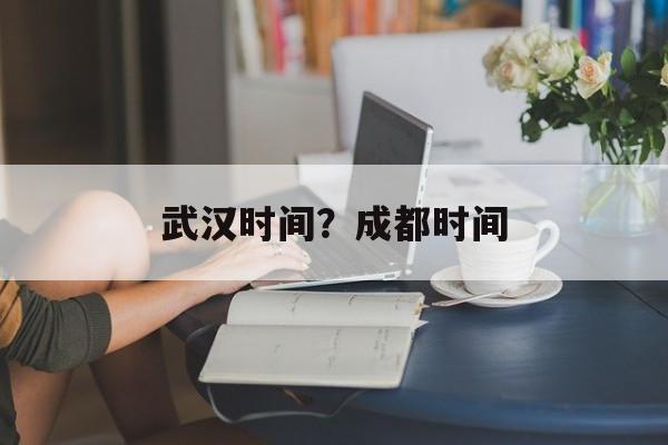 武汉时间？成都时间-第1张图片-
