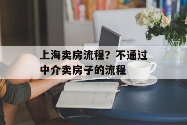 上海卖房流程?不通过中介卖房子的流程-第1张图片- 上海卖房流程?不通过中介卖房子的流程-第1张图片-