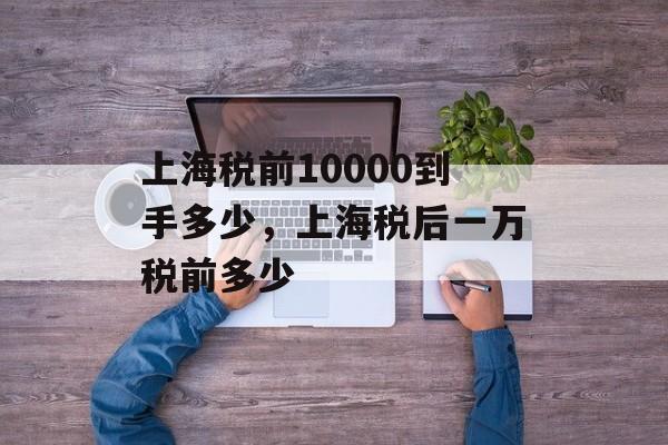 上海税前10000到手多少,上海税后一万税前多少-第1张图片- 上海税前10000到手多少,上海税后一万税前多少-第1张图片-