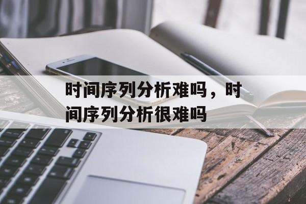 时间序列分析难吗,时间序列分析很难吗-第1张图片- 时间序列分析难吗,时间序列分析很难吗-第1张图片-