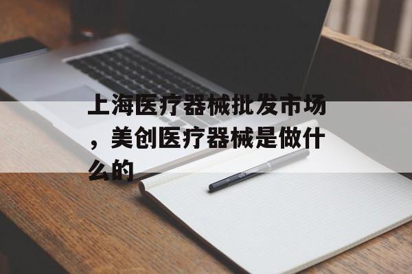上海医疗器械批发市场,美创医疗器械是做什么的-第1张图片- 上海医疗器械批发市场,美创医疗器械是做什么的-第1张图片-