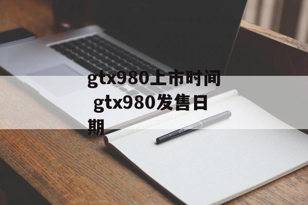 gtx980上市时间 gtx980发售日期-第1张图片-