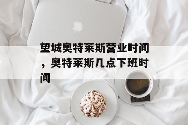 望城奥特莱斯营业时间,奥特莱斯几点下班时间-第1张图片- 望城奥特莱斯营业时间,奥特莱斯几点下班时间-第1张图片-