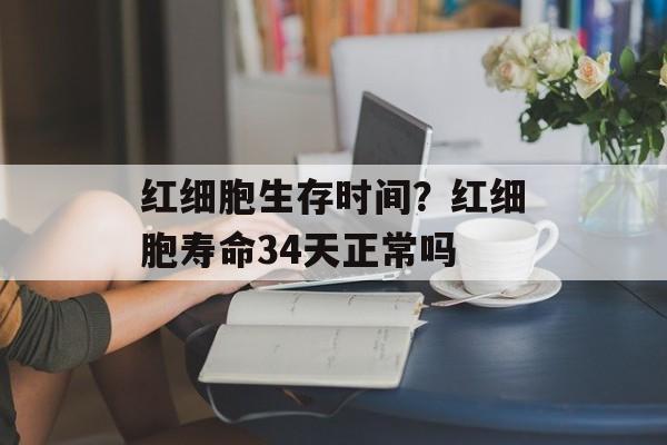 红细胞生存时间?红细胞寿命34天正常吗-第1张图片- 红细胞生存时间?红细胞寿命34天正常吗-第1张图片-